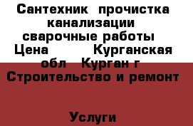 Сантехник, прочистка канализации, сварочные работы › Цена ­ 200 - Курганская обл., Курган г. Строительство и ремонт » Услуги   . Курганская обл.,Курган г.